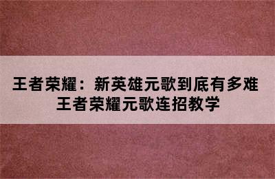 王者荣耀：新英雄元歌到底有多难 王者荣耀元歌连招教学